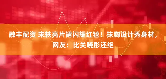 融丰配资 宋轶亮片裙闪耀红毯！抹胸设计秀身材，网友：比关晓彤还绝