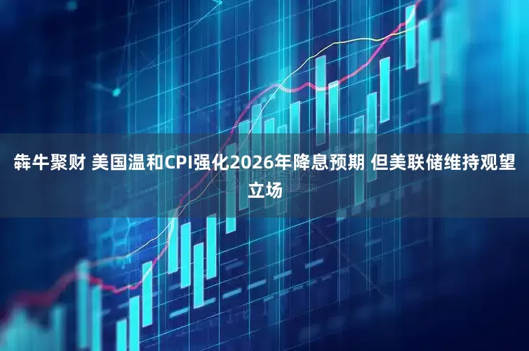 犇牛聚财 美国温和CPI强化2026年降息预期 但美联储维持观望立场