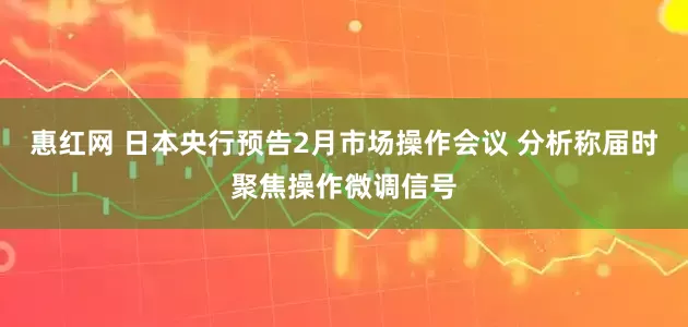 惠红网 日本央行预告2月市场操作会议 分析称届时聚焦操作微调信号