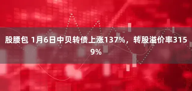 股腰包 1月6日中贝转债上涨137%，转股溢价率3159%
