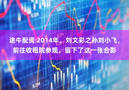 途牛配资 2014年，刘文彩之孙刘小飞，前往收租院参观，留下了这一张合影