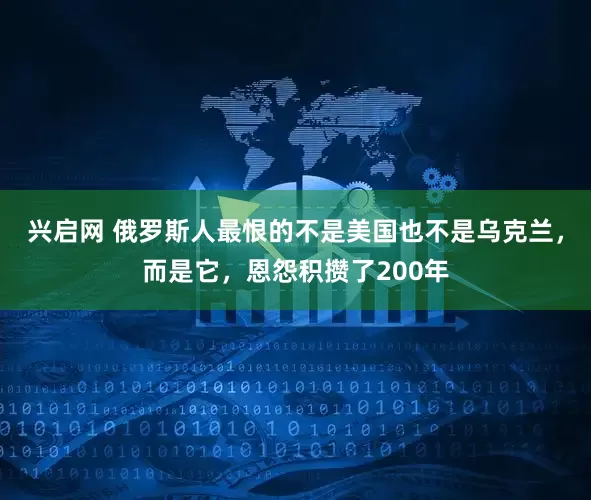 兴启网 俄罗斯人最恨的不是美国也不是乌克兰，而是它，恩怨积攒了200年