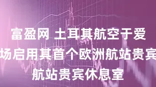 富盈网 土耳其航空于爱丁堡机场启用其首个欧洲航站贵宾休息室
