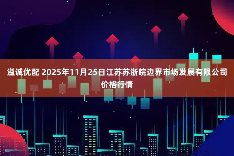 溢诚优配 2025年11月25日江苏苏浙皖边界市场发展有限公司价格行情
