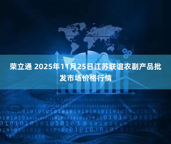荣立通 2025年11月25日江苏联谊农副产品批发市场价格行情