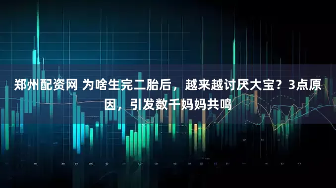 郑州配资网 为啥生完二胎后，越来越讨厌大宝？3点原因，引发数千妈妈共鸣