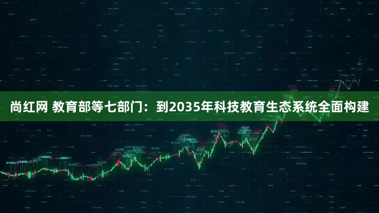 尚红网 教育部等七部门：到2035年科技教育生态系统全面构建