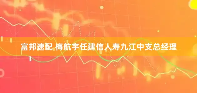 富邦速配 梅航宇任建信人寿九江中支总经理