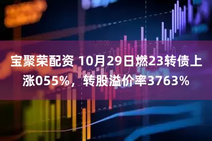 宝聚荣配资 10月29日燃23转债上涨055%，转股溢价率3763%