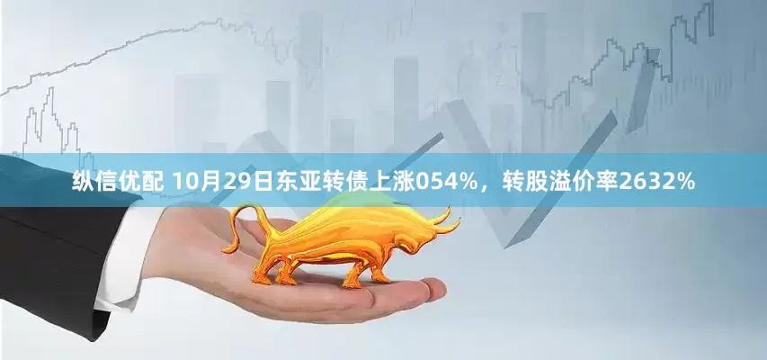 纵信优配 10月29日东亚转债上涨054%，转股溢价率2632%