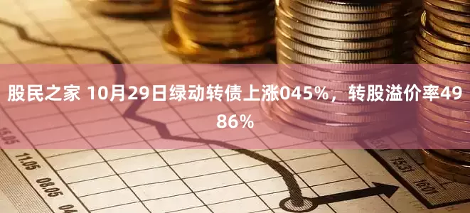 股民之家 10月29日绿动转债上涨045%，转股溢价率4986%