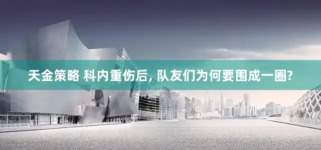 天金策略 科内重伤后, 队友们为何要围成一圈?